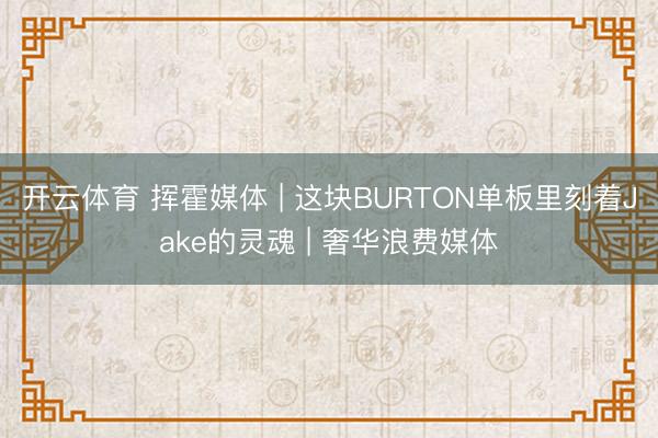 开云体育 挥霍媒体 | 这块BURTON单板里刻着Jake的灵魂 | 奢华浪费媒体