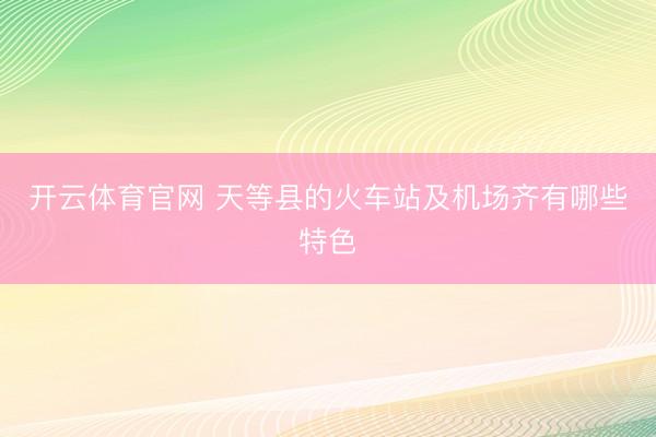 开云体育官网 天等县的火车站及机场齐有哪些特色
