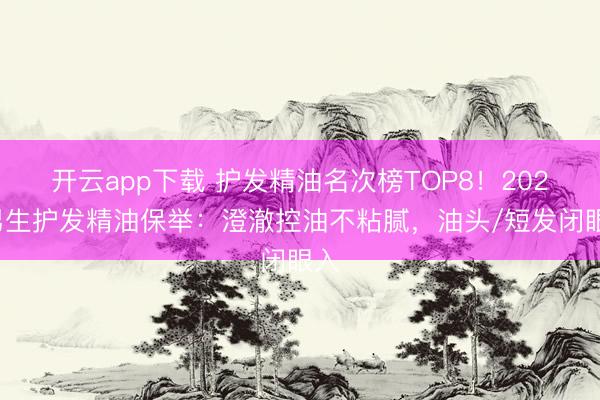 开云app下载 护发精油名次榜TOP8！2026男生护发精油保举：澄澈控油不粘腻，油头/短发闭眼入