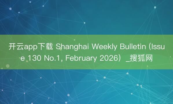开云app下载 Shanghai Weekly Bulletin (Issue 130 No.1， February 2026）_搜狐网