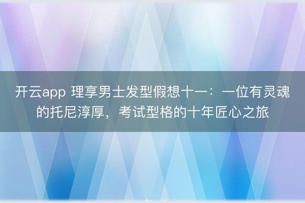 开云app 理享男士发型假想十一：一位有灵魂的托尼淳厚，考试型格的十年匠心之旅