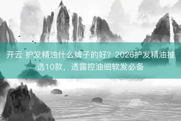 开云 护发精油什么牌子的好？2026护发精油推选10款，透露控油细软发必备