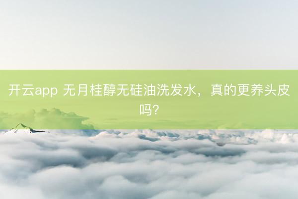 开云app 无月桂醇无硅油洗发水，真的更养头皮吗？