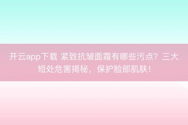 开云app下载 紧致抗皱面霜有哪些污点？三大短处危害揭秘，保护脸部肌肤！
