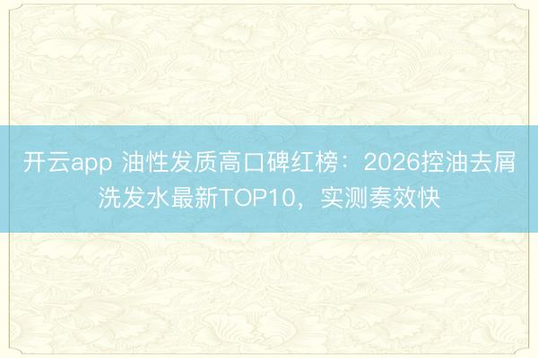 开云app 油性发质高口碑红榜：2026控油去屑洗发水最新TOP10，实测奏效快