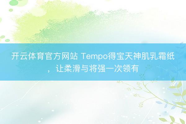 开云体育官方网站 Tempo得宝天神肌乳霜纸，让柔滑与将强一次领有