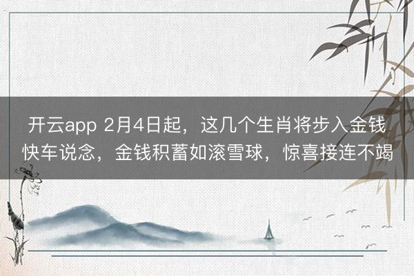 开云app 2月4日起，这几个生肖将步入金钱快车说念，金钱积蓄如滚雪球，惊喜接连不竭