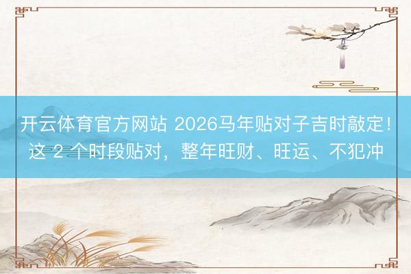 开云体育官方网站 2026马年贴对子吉时敲定！这 2 个时段贴对，整年旺财、旺运、不犯冲