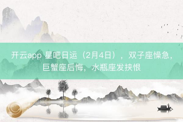 开云app 星吧日运（2月4日），双子座懆急，巨蟹座后悔，水瓶座发挟恨