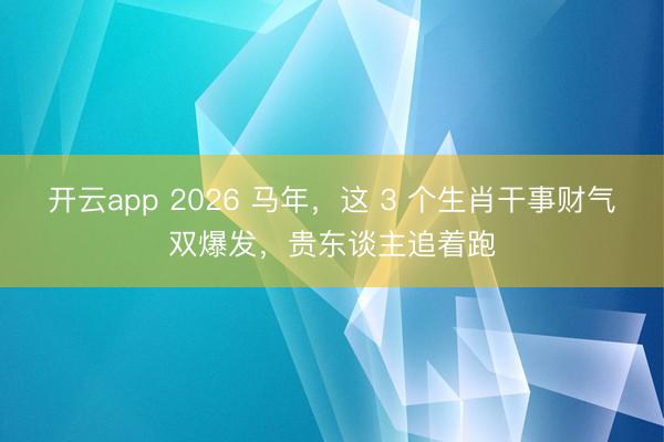 开云app 2026 马年，这 3 个生肖干事财气双爆发，贵东谈主追着跑