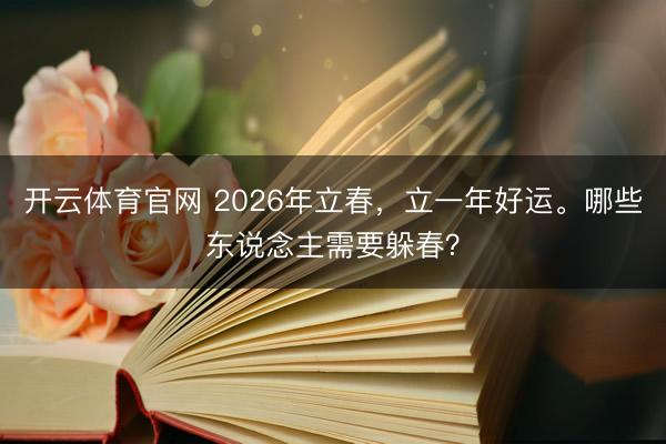 开云体育官网 2026年立春，立一年好运。哪些东说念主需要躲春？