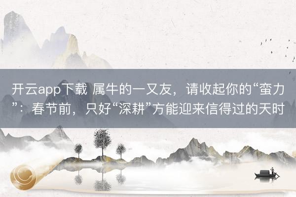 开云app下载 属牛的一又友，请收起你的“蛮力”：春节前，只好“深耕”方能迎来信得过的天时