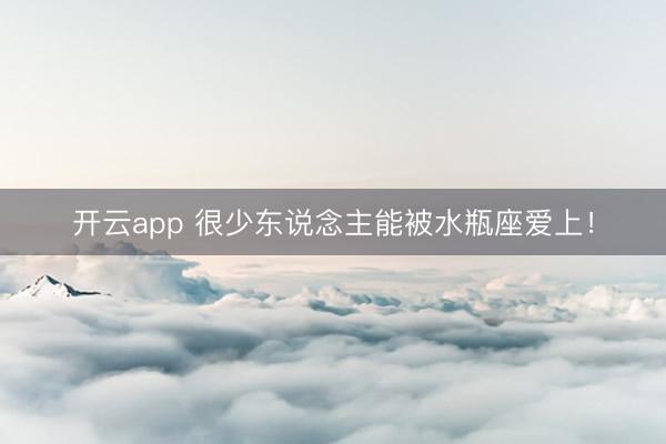 开云app 很少东说念主能被水瓶座爱上！