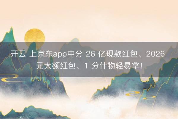 开云 上京东app中分 26 亿现款红包、2026 元大额红包、1 分什物轻易拿！