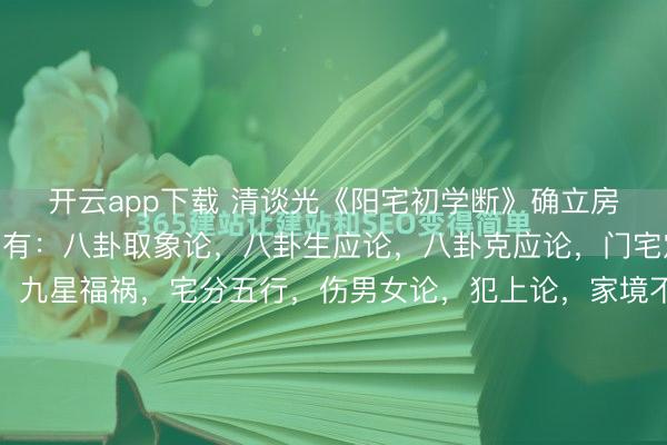 开云app下载 清谈光《阳宅初学断》确立房屋黄历，共60页。内有：八卦取象论，八卦生应论，八卦克应论，门宅定星解，九星翻卦解，九星福祸，宅分五行，伤男女论，犯上论，家境不和论，吊缢论，贼盗论，黄象论，失火论，安太山石敢当，<a href=