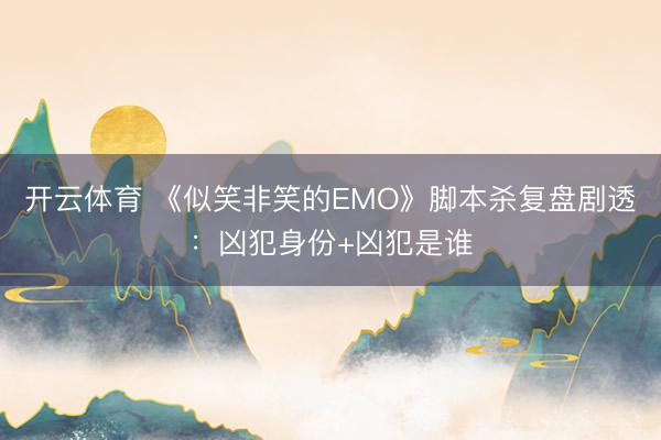 开云体育 《似笑非笑的EMO》脚本杀复盘剧透：凶犯身份+凶犯是谁