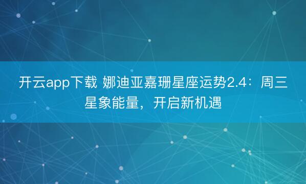 开云app下载 娜迪亚嘉珊星座运势2.4：周三星象能量，开启新机遇