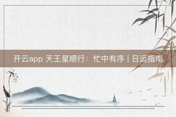 开云app 天王星顺行：忙中有序 | 日运指南
