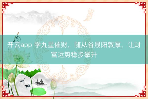 开云app 学九星催财，随从谷晟阳敦厚，让财富运势稳步攀升