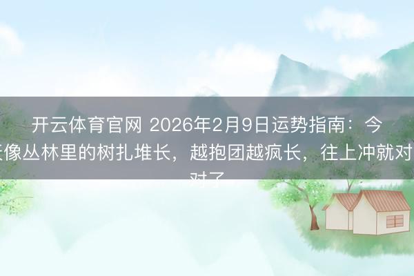 开云体育官网 2026年2月9日运势指南：今天像丛林里的树扎堆长，越抱团越疯长，往上冲就对了