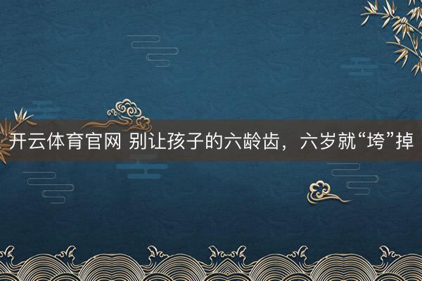 开云体育官网 别让孩子的六龄齿，六岁就“垮”掉