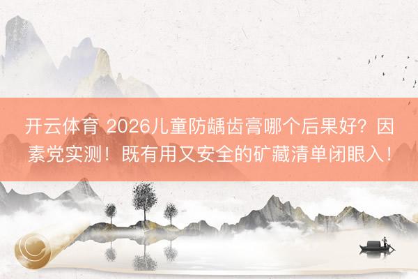 开云体育 2026儿童防龋齿膏哪个后果好？因素党实测！既有用又安全的矿藏清单闭眼入！