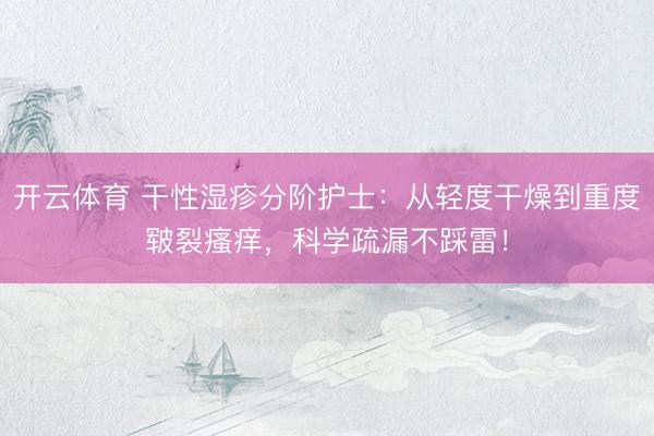 开云体育 干性湿疹分阶护士：从轻度干燥到重度皲裂瘙痒，科学疏漏不踩雷！