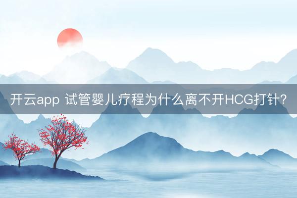 开云app 试管婴儿疗程为什么离不开HCG打针？