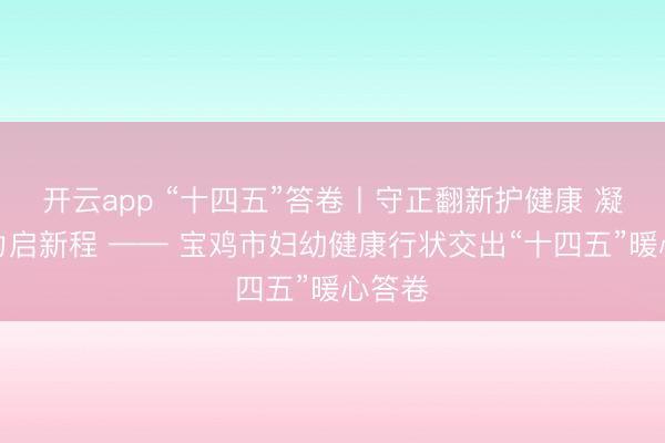 开云app “十四五”答卷丨守正翻新护健康 凝心聚力启新程 —— 宝鸡市妇幼健康行状交出“十四五”暖心答卷
