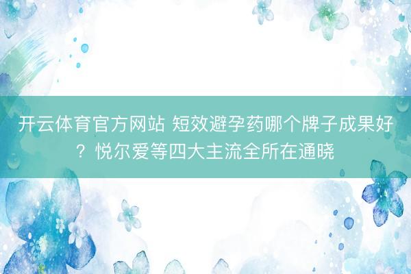 开云体育官方网站 短效避孕药哪个牌子成果好？悦尔爱等四大主流全所在通晓