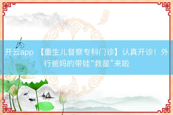 开云app 【重生儿督察专科门诊】认真开诊！外行爸妈的带娃“救星”来啦