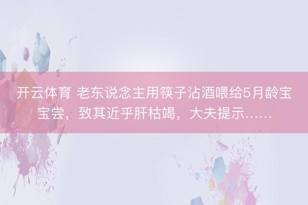 开云体育 老东说念主用筷子沾酒喂给5月龄宝宝尝，致其近乎肝枯竭，大夫提示……