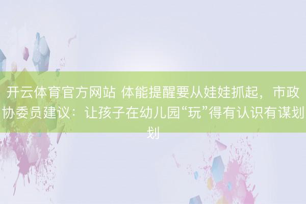 开云体育官方网站 体能提醒要从娃娃抓起，市政协委员建议：让孩子在幼儿园“玩”得有认识有谋划