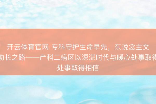 开云体育官网 专科守护生命早先，东说念主文照亮助长之路——产科二病区以深湛时代与暖心处事取得相信