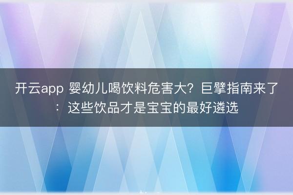 开云app 婴幼儿喝饮料危害大？巨擘指南来了：这些饮品才是宝宝的最好遴选