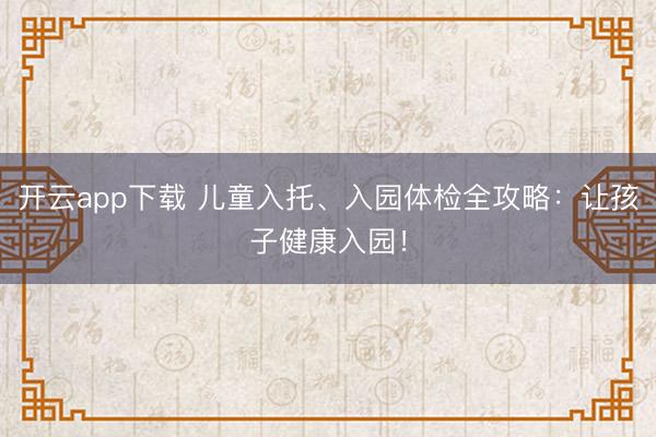 开云app下载 儿童入托、入园体检全攻略：让孩子健康入园！