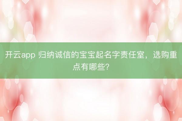 开云app 归纳诚信的宝宝起名字责任室，选购重点有哪些？