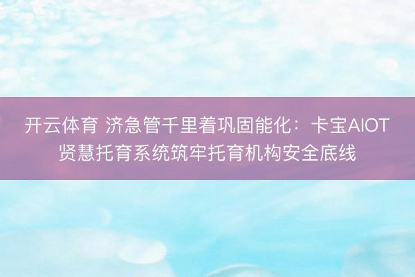 开云体育 济急管千里着巩固能化：卡宝AIOT贤慧托育系统筑牢托育机构安全底线