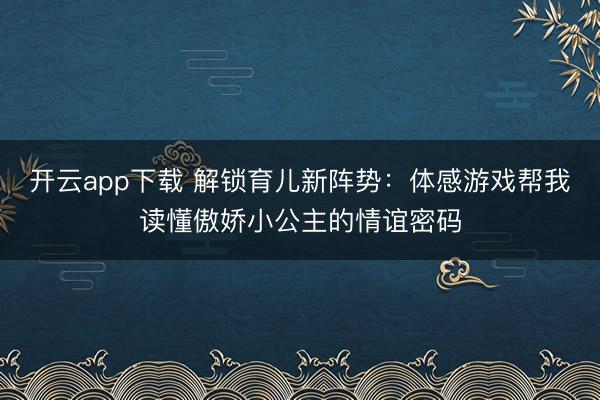 开云app下载 解锁育儿新阵势：体感游戏帮我读懂傲娇小公主的情谊密码