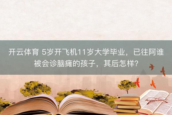 开云体育 5岁开飞机11岁大学毕业，已往阿谁被会诊脑瘫的孩子，其后怎样？