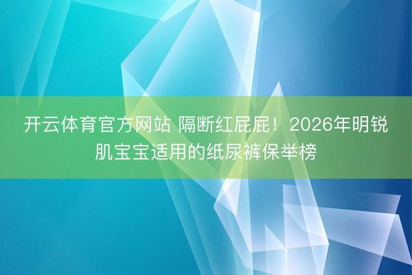 开云体育官方网站 隔断红屁屁！2026年明锐肌宝宝适用的纸尿裤保举榜