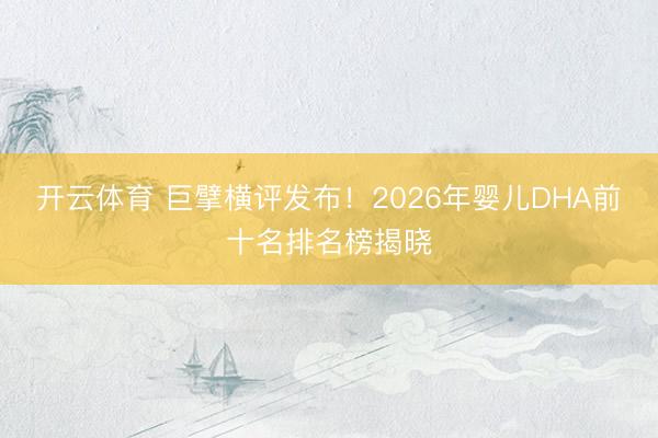 开云体育 巨擘横评发布！2026年婴儿DHA前十名排名榜揭晓