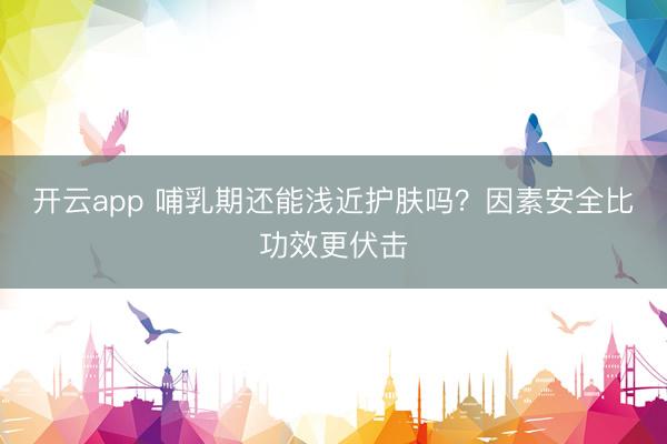开云app 哺乳期还能浅近护肤吗？因素安全比功效更伏击