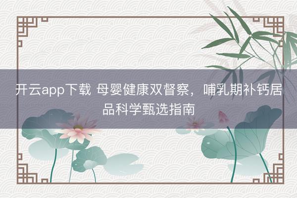 开云app下载 母婴健康双督察，哺乳期补钙居品科学甄选指南