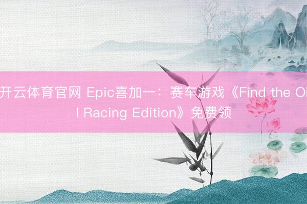 开云体育官网 Epic喜加一：赛车游戏《Find the Oil Racing Edition》免费领