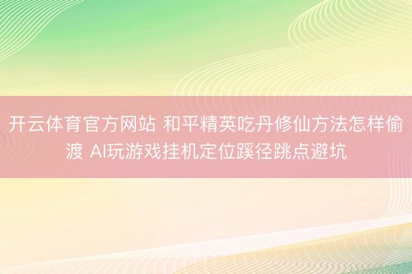 开云体育官方网站 和平精英吃丹修仙方法怎样偷渡 AI玩游戏挂机定位蹊径跳点避坑