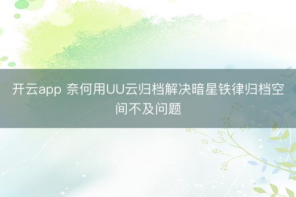 开云app 奈何用UU云归档解决暗星铁律归档空间不及问题