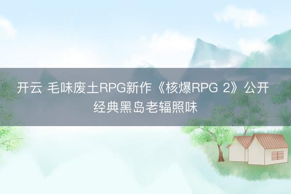 开云 毛味废土RPG新作《核爆RPG 2》公开 经典黑岛老辐照味