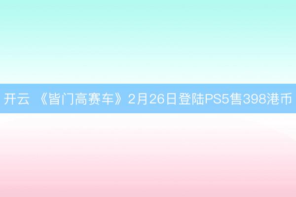 开云 《皆门高赛车》2月26日登陆PS5售398港币