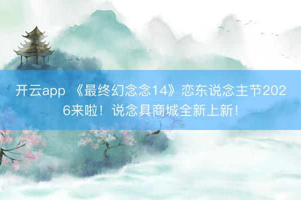 开云app 《最终幻念念14》恋东说念主节2026来啦！说念具商城全新上新！